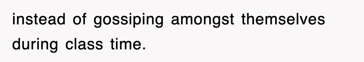 instead of gossiping amongst themselves during class time.