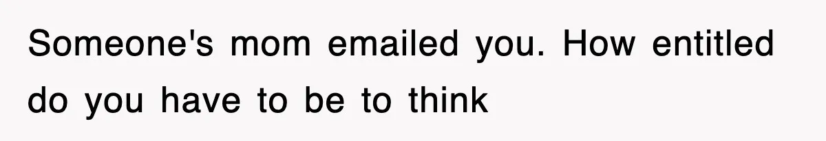 Someone's mom emailed you. How entitled do you have to be to think