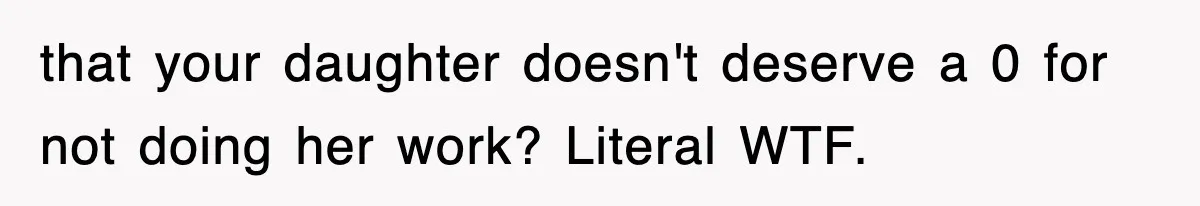 that your daughter doesn't deserve a 0 for not doing her work? Literal WTF.