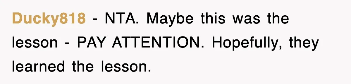 Ducky818 − NTA. Maybe this was the lesson - PAY ATTENTION. Hopefully, they learned the lesson.