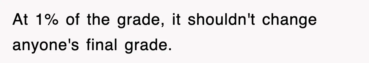 At 1% of the grade, it shouldn't change anyone's final grade.