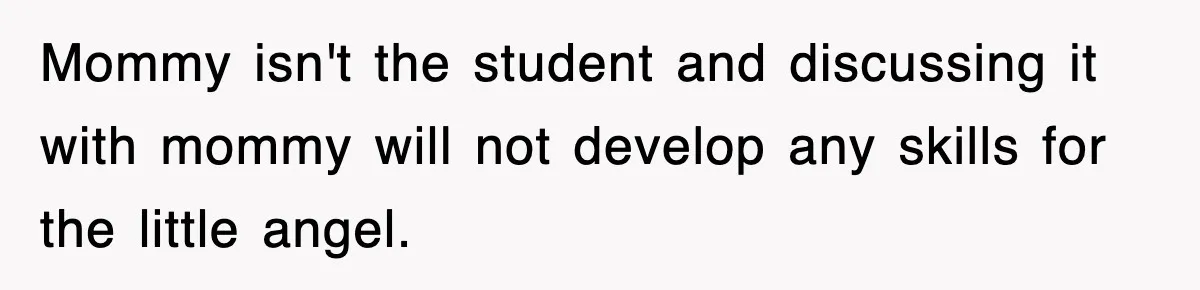 Mommy isn't the student and discussing it with mommy will not develop any skills for the little angel.