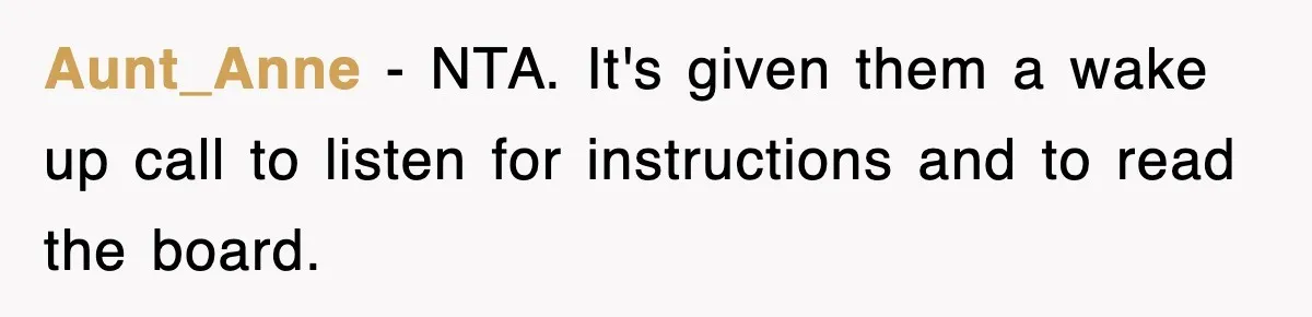 Aunt_Anne − NTA. It's given them a wake up call to listen for instructions and to read the board.
