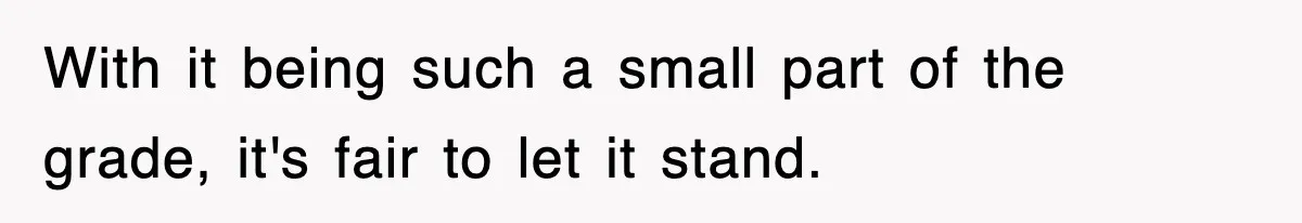 With it being such a small part of the grade, it's fair to let it stand.