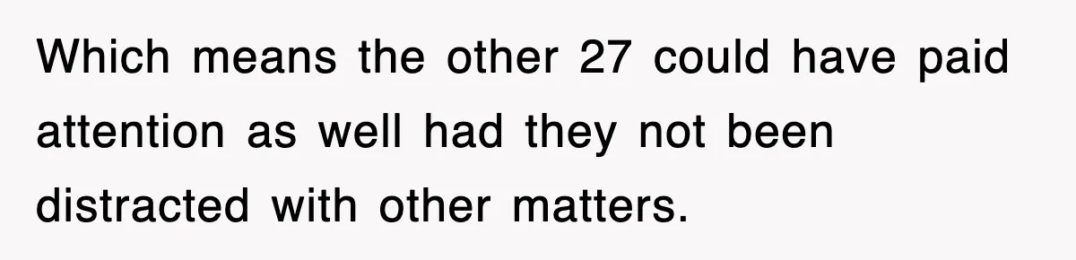 Which means the other 27 could have paid attention as well had they not been distracted with other matters.