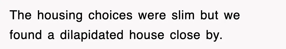 The housing choices were slim but we found a dilapidated house close by.
