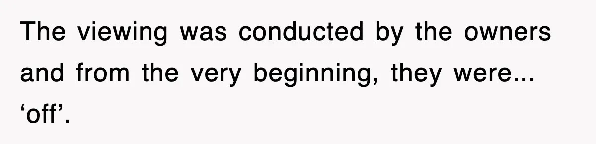 The viewing was conducted by the owners and from the very beginning, they were... ‘off’.