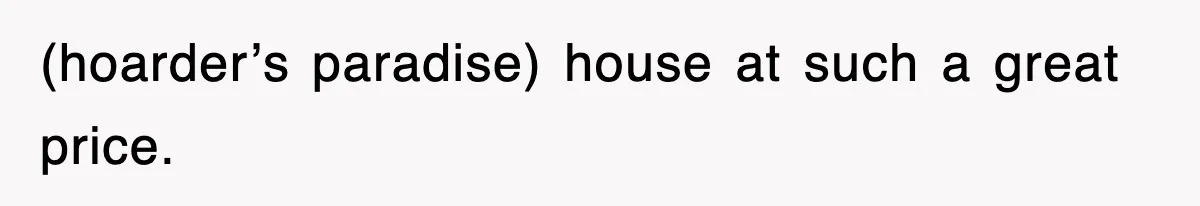 (hoarder’s paradise) house at such a great price.