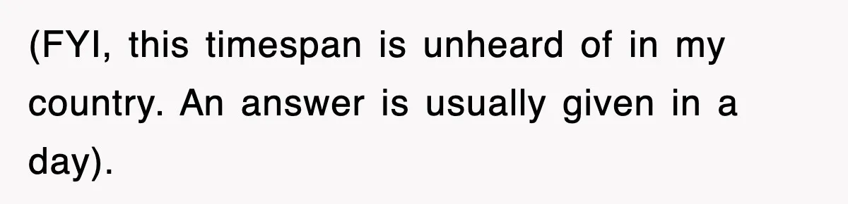 (FYI, this timespan is unheard of in my country. An answer is usually given in a day).