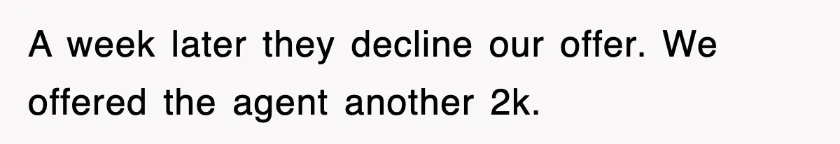 A week later they decline our offer. We offered the agent another 2k.