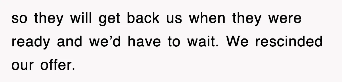 so they will get back us when they were ready and we’d have to wait. We rescinded our offer.