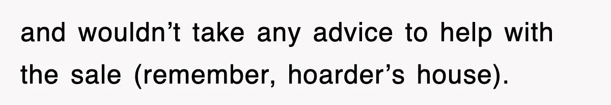 and wouldn’t take any advice to help with the sale (remember, hoarder’s house).