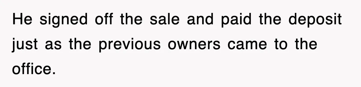 He signed off the sale and paid the deposit just as the previous owners came to the office.