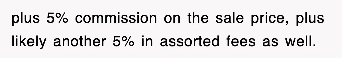 plus 5% commission on the sale price, plus likely another 5% in assorted fees as well.