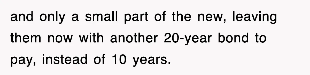 and only a small part of the new, leaving them now with another 20-year bond to pay, instead of 10 years.