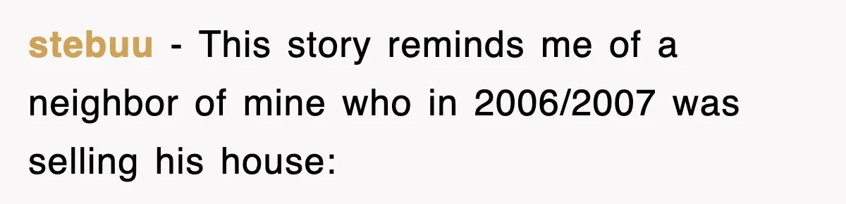 stebuu − This story reminds me of a neighbor of mine who in 2006/2007 was selling his house:
