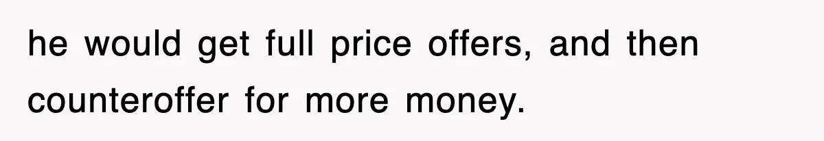 he would get full price offers, and then counteroffer for more money.
