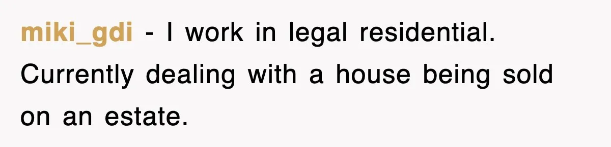 miki_gdi − I work in legal residential. Currently dealing with a house being sold on an estate.