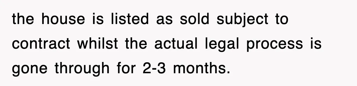 the house is listed as sold subject to contract whilst the actual legal process is gone through for 2-3 months.
