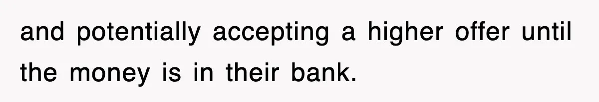 and potentially accepting a higher offer until the money is in their bank.