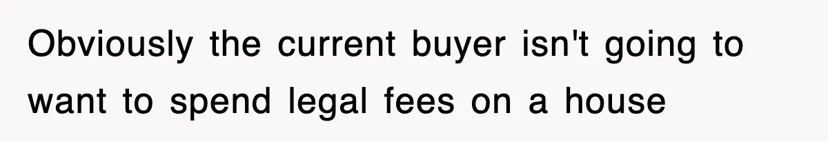 Obviously the current buyer isn't going to want to spend legal fees on a house