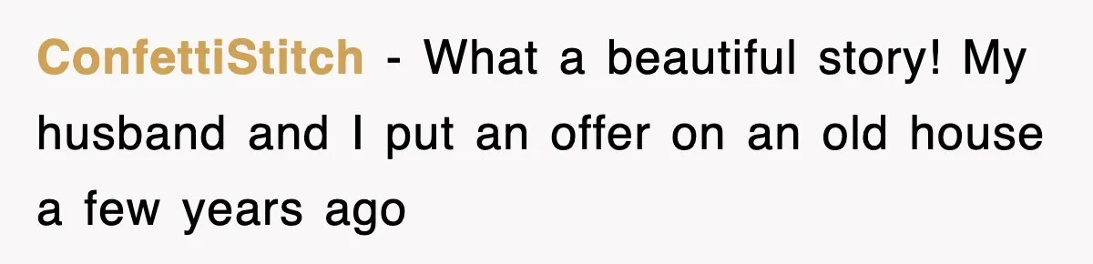 ConfettiStitch − What a beautiful story! My husband and I put an offer on an old house a few years ago