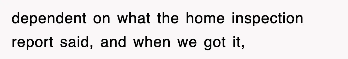 dependent on what the home inspection report said, and when we got it,