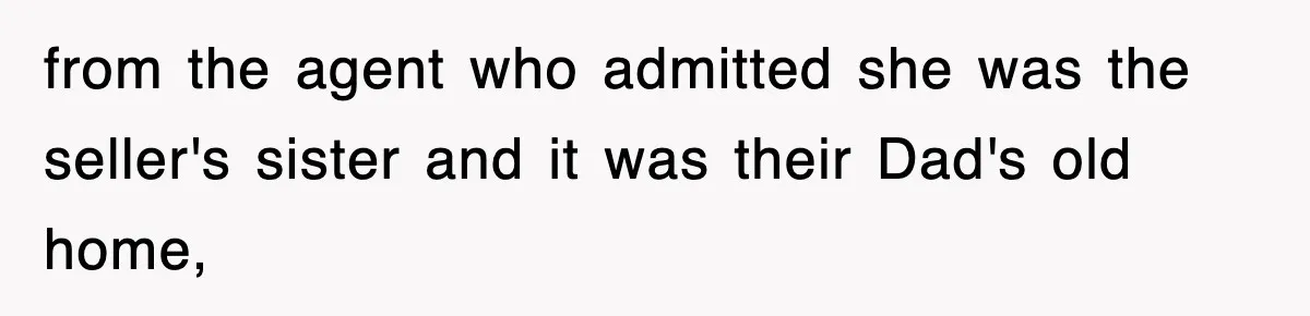 from the agent who admitted she was the seller's sister and it was their Dad's old home,