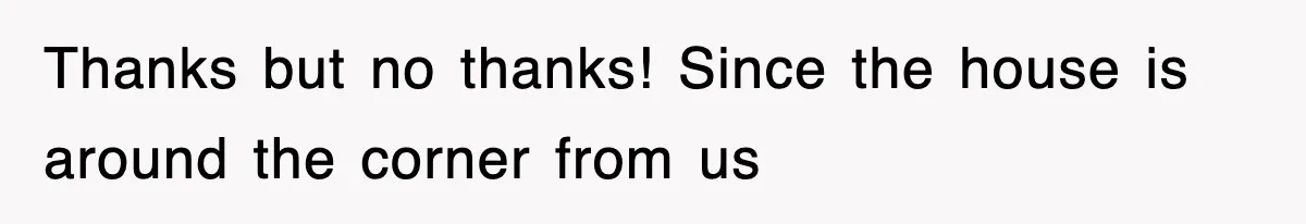 Thanks but no thanks! Since the house is around the corner from us