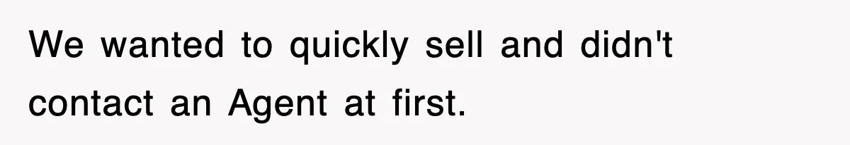 We wanted to quickly sell and didn't contact an Agent at first.
