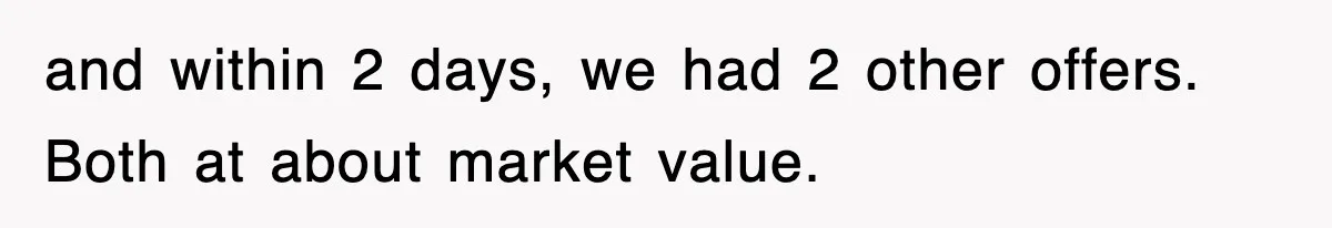 and within 2 days, we had 2 other offers. Both at about market value.