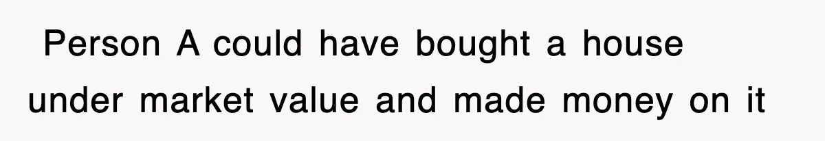 ​ Person A could have bought a house under market value and made money on it