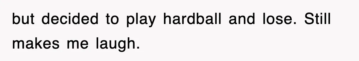 but decided to play hardball and lose. Still makes me laugh.