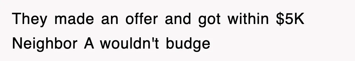 They made an offer and got within $5K Neighbor A wouldn't budge