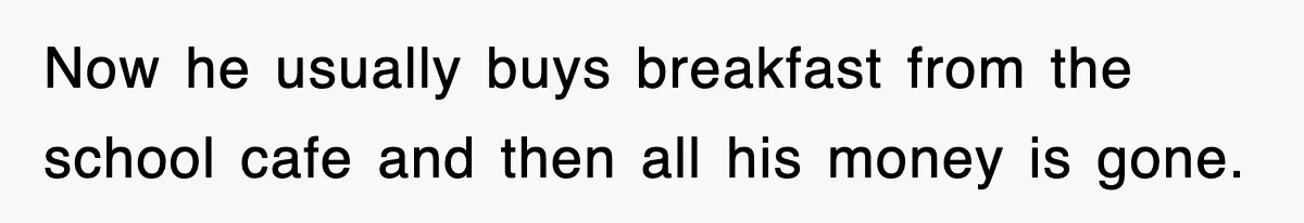 Now he usually buys breakfast from the school cafe and then all his money is gone.