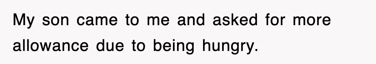 My son came to me and asked for more allowance due to being hungry.