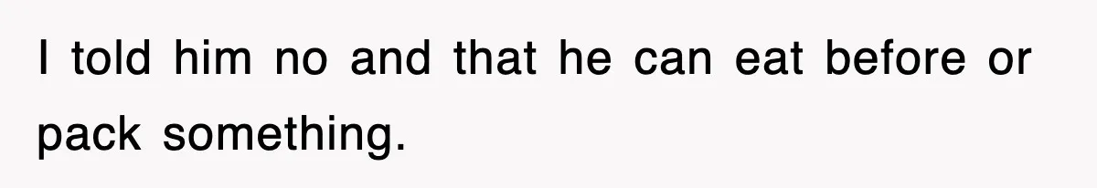 I told him no and that he can eat before or pack something.