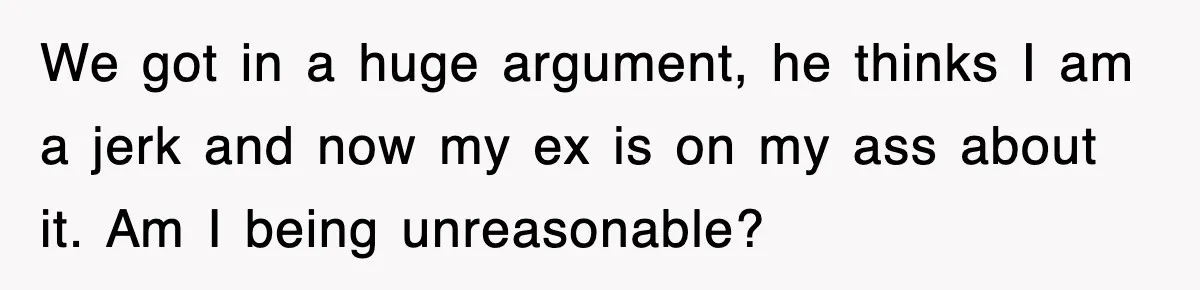 We got in a huge argument, he thinks I am a jerk and now my ex is on my ass about it. Am I being unreasonable?