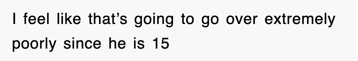 I feel like that’s going to go over extremely poorly since he is 15