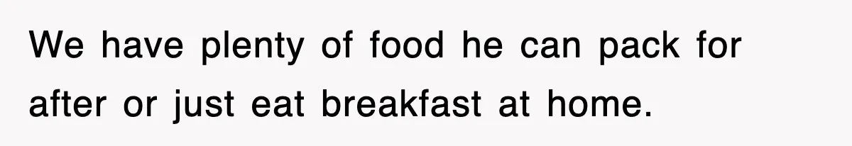 We have plenty of food he can pack for after or just eat breakfast at home.