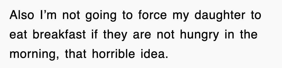 Also I’m not going to force my daughter to eat breakfast if they are not hungry in the morning, that horrible idea.