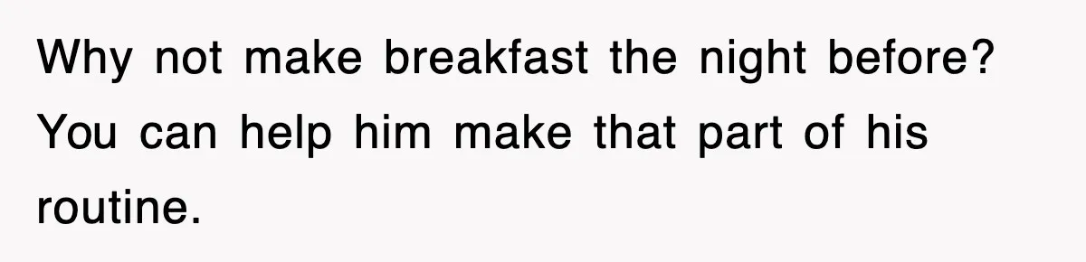 Why not make breakfast the night before? You can help him make that part of his routine.