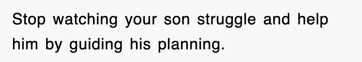 Stop watching your son struggle and help him by guiding his planning.