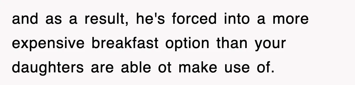 and as a result, he's forced into a more expensive breakfast option than your daughters are able ot make use of.