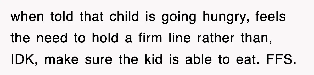 when told that child is going hungry, feels the need to hold a firm line rather than, IDK, make sure the kid is able to eat. FFS.
