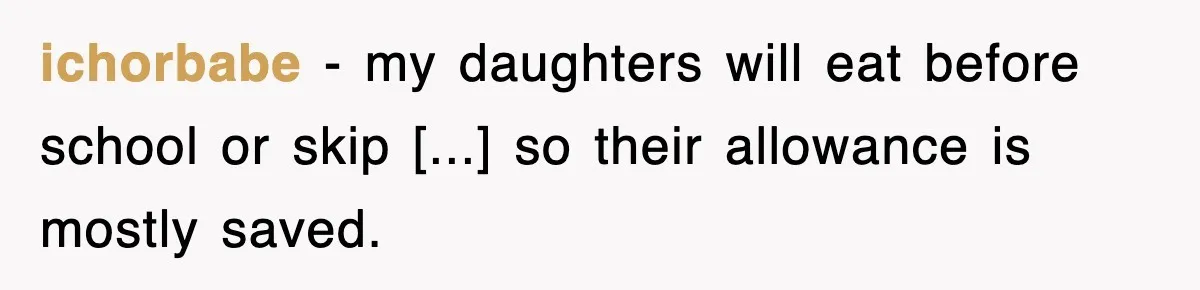 ichorbabe − my daughters will eat before school or skip [...] so their allowance is mostly saved.