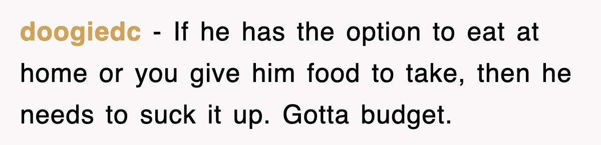 doogiedc − If he has the option to eat at home or you give him food to take, then he needs to suck it up. Gotta budget.