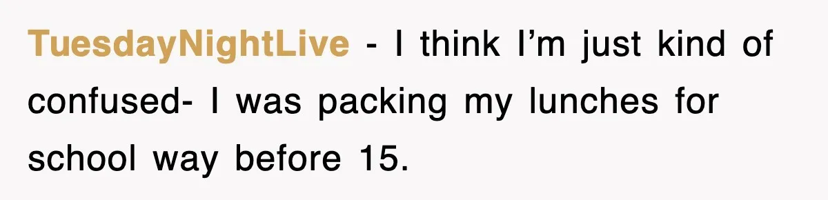 TuesdayNightLive − I think I’m just kind of confused- I was packing my lunches for school way before 15.