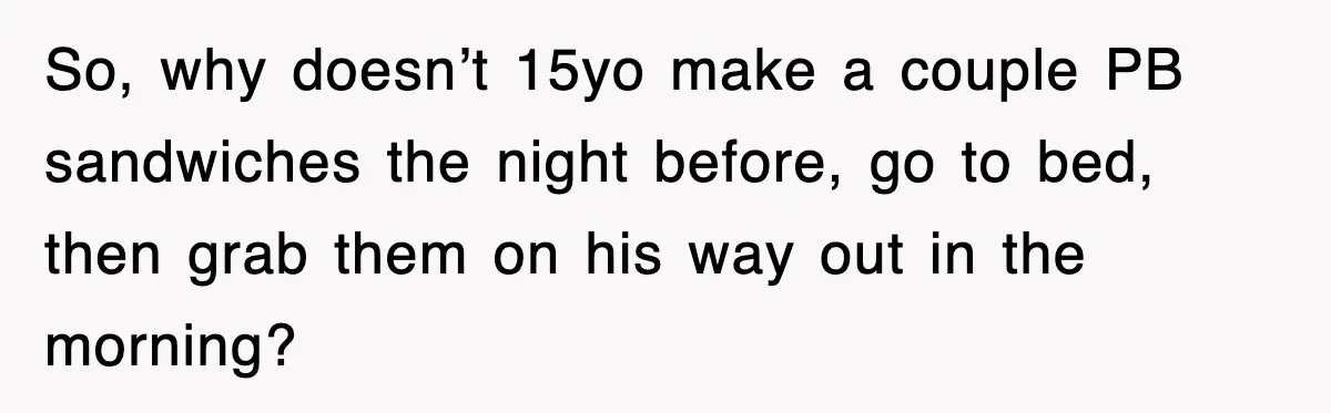 So, why doesn’t 15yo make a couple PB sandwiches the night before, go to bed, then grab them on his way out in the morning?