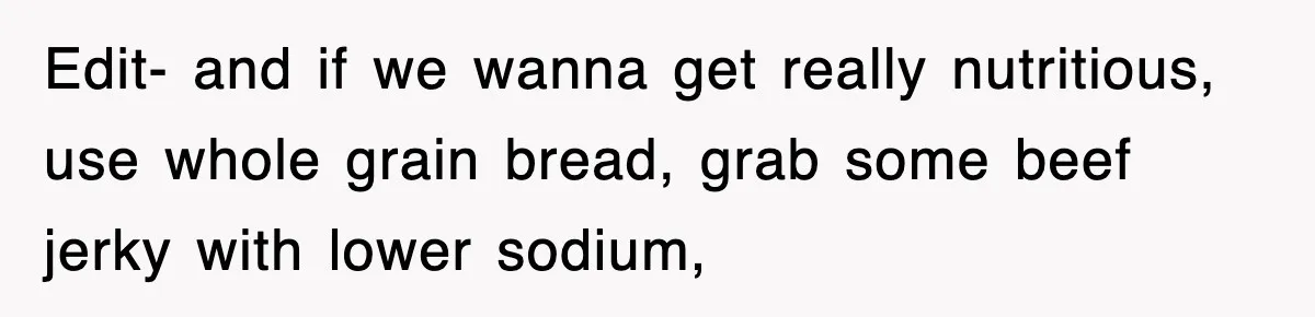 Edit- and if we wanna get really nutritious, use whole grain bread, grab some beef jerky with lower sodium,